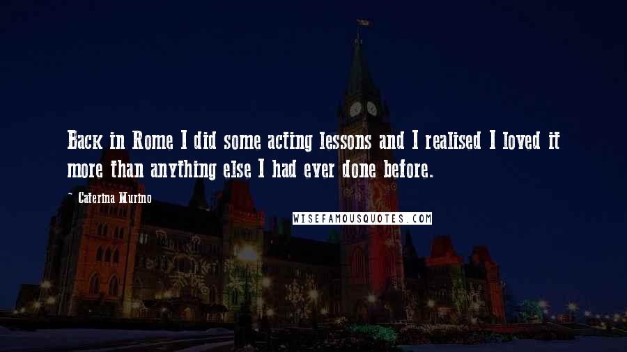 Caterina Murino Quotes: Back in Rome I did some acting lessons and I realised I loved it more than anything else I had ever done before.