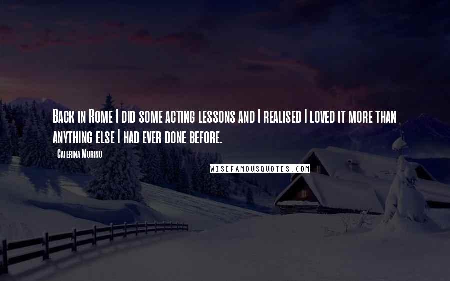 Caterina Murino Quotes: Back in Rome I did some acting lessons and I realised I loved it more than anything else I had ever done before.