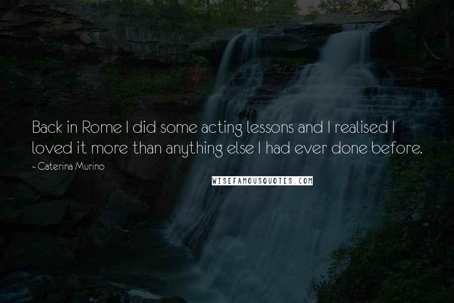 Caterina Murino Quotes: Back in Rome I did some acting lessons and I realised I loved it more than anything else I had ever done before.