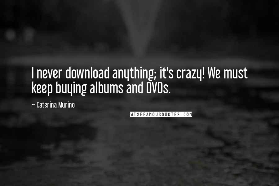 Caterina Murino Quotes: I never download anything; it's crazy! We must keep buying albums and DVDs.