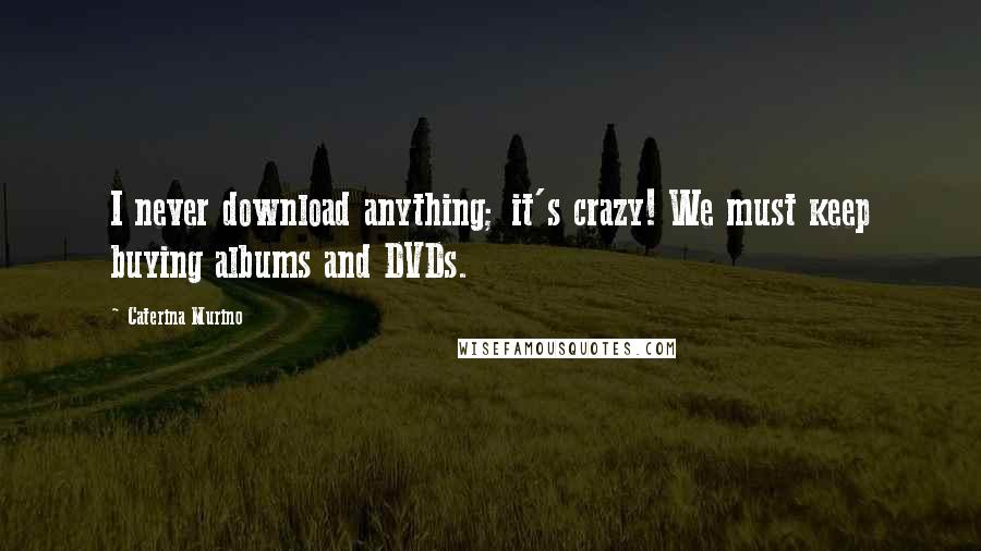 Caterina Murino Quotes: I never download anything; it's crazy! We must keep buying albums and DVDs.