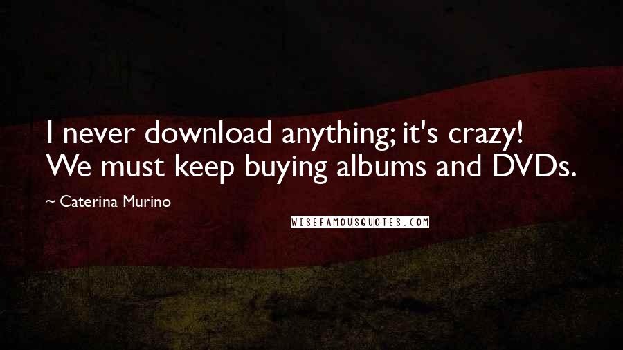 Caterina Murino Quotes: I never download anything; it's crazy! We must keep buying albums and DVDs.