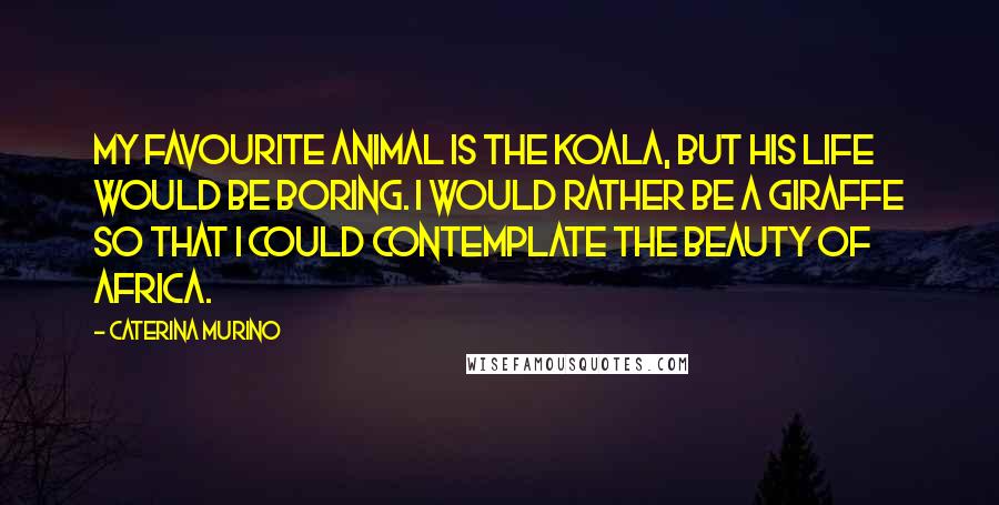 Caterina Murino Quotes: My favourite animal is the koala, but his life would be boring. I would rather be a giraffe so that I could contemplate the beauty of Africa.