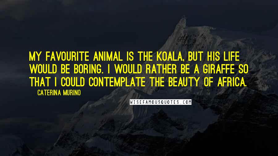 Caterina Murino Quotes: My favourite animal is the koala, but his life would be boring. I would rather be a giraffe so that I could contemplate the beauty of Africa.