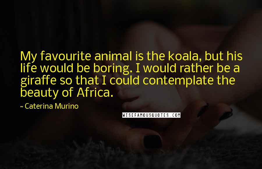 Caterina Murino Quotes: My favourite animal is the koala, but his life would be boring. I would rather be a giraffe so that I could contemplate the beauty of Africa.