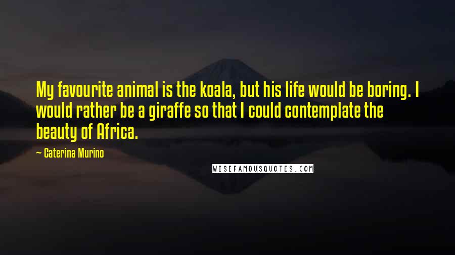 Caterina Murino Quotes: My favourite animal is the koala, but his life would be boring. I would rather be a giraffe so that I could contemplate the beauty of Africa.