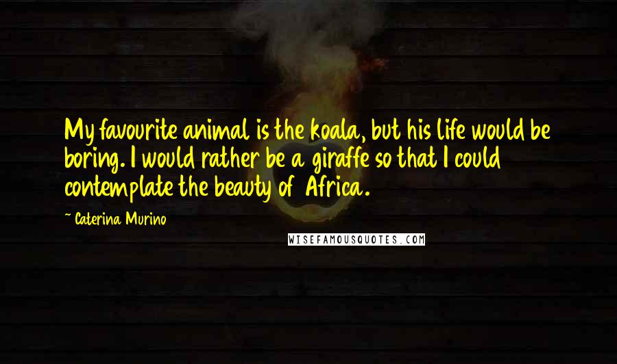 Caterina Murino Quotes: My favourite animal is the koala, but his life would be boring. I would rather be a giraffe so that I could contemplate the beauty of Africa.