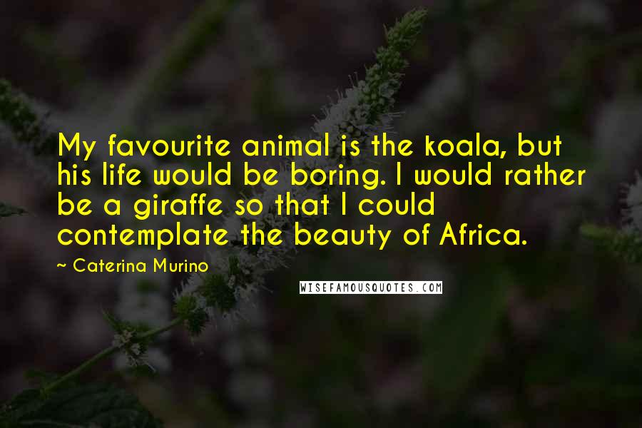 Caterina Murino Quotes: My favourite animal is the koala, but his life would be boring. I would rather be a giraffe so that I could contemplate the beauty of Africa.