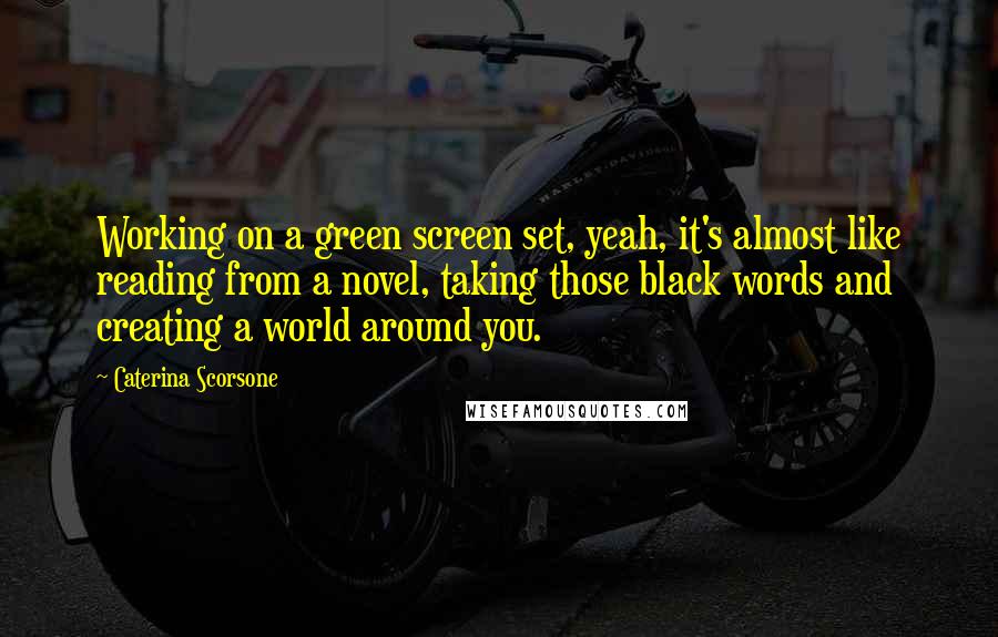 Caterina Scorsone Quotes: Working on a green screen set, yeah, it's almost like reading from a novel, taking those black words and creating a world around you.