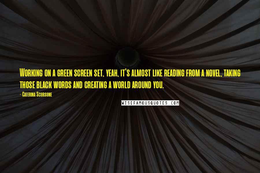 Caterina Scorsone Quotes: Working on a green screen set, yeah, it's almost like reading from a novel, taking those black words and creating a world around you.