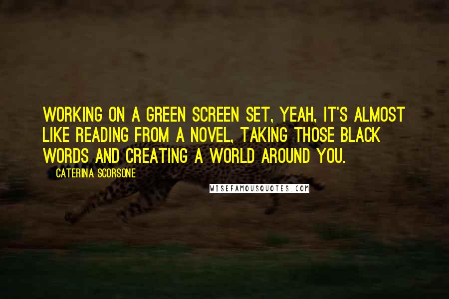 Caterina Scorsone Quotes: Working on a green screen set, yeah, it's almost like reading from a novel, taking those black words and creating a world around you.