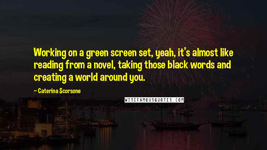 Caterina Scorsone Quotes: Working on a green screen set, yeah, it's almost like reading from a novel, taking those black words and creating a world around you.