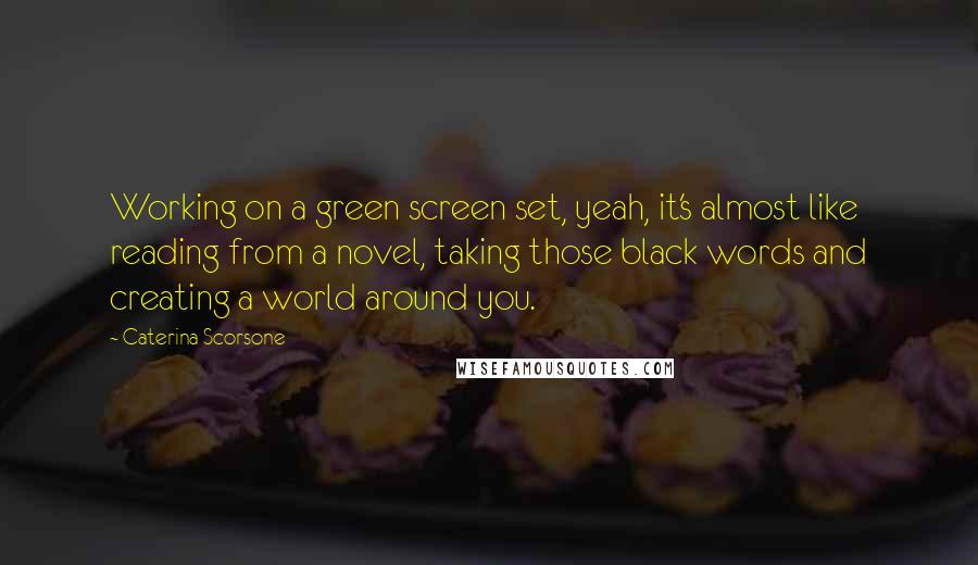 Caterina Scorsone Quotes: Working on a green screen set, yeah, it's almost like reading from a novel, taking those black words and creating a world around you.