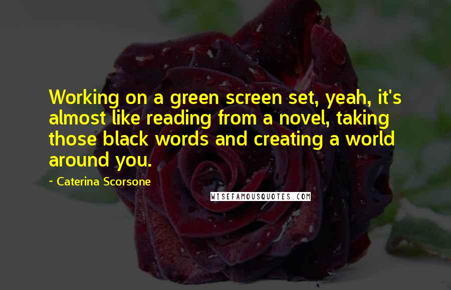 Caterina Scorsone Quotes: Working on a green screen set, yeah, it's almost like reading from a novel, taking those black words and creating a world around you.