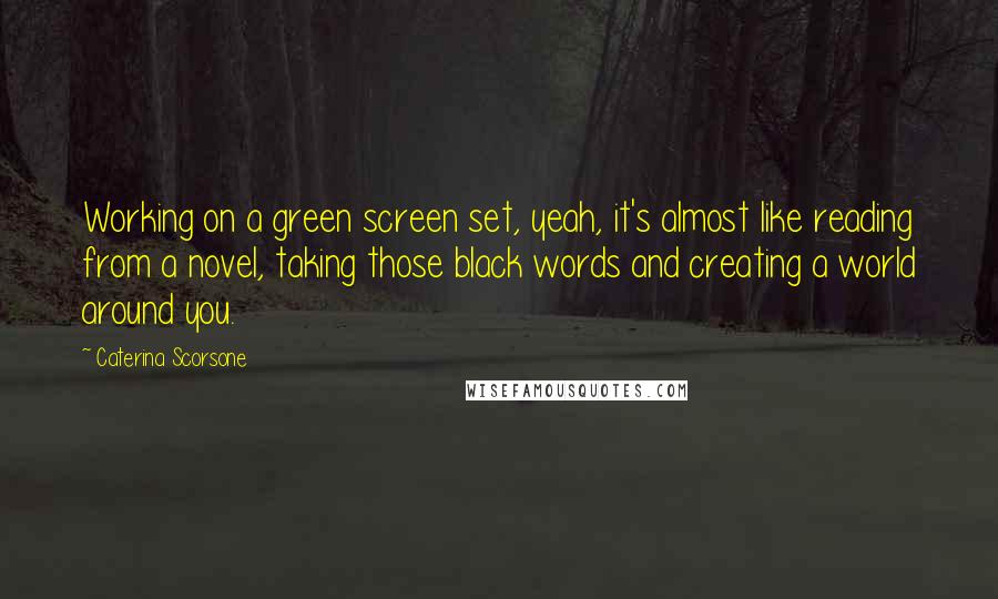 Caterina Scorsone Quotes: Working on a green screen set, yeah, it's almost like reading from a novel, taking those black words and creating a world around you.