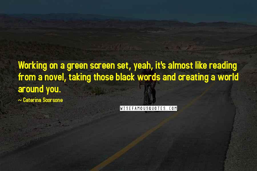 Caterina Scorsone Quotes: Working on a green screen set, yeah, it's almost like reading from a novel, taking those black words and creating a world around you.