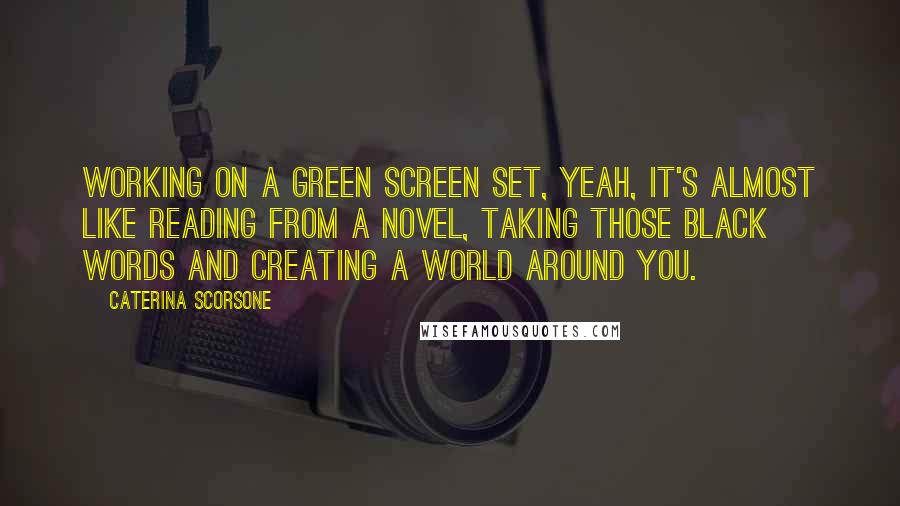 Caterina Scorsone Quotes: Working on a green screen set, yeah, it's almost like reading from a novel, taking those black words and creating a world around you.