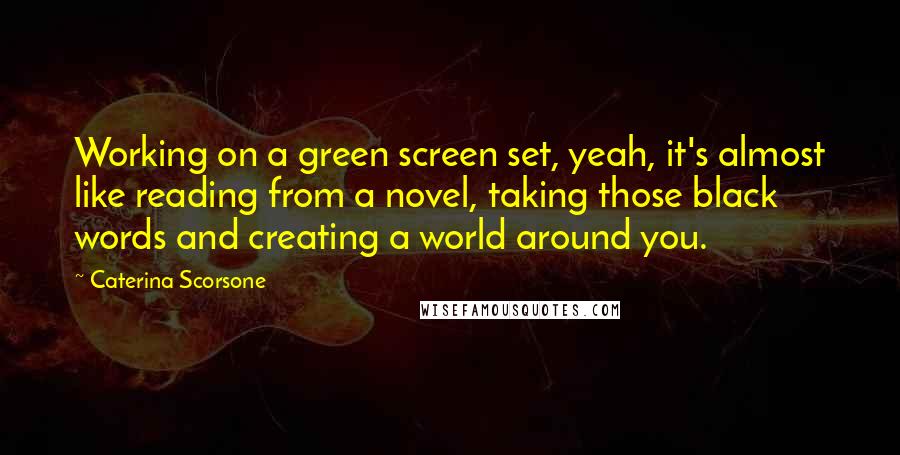 Caterina Scorsone Quotes: Working on a green screen set, yeah, it's almost like reading from a novel, taking those black words and creating a world around you.