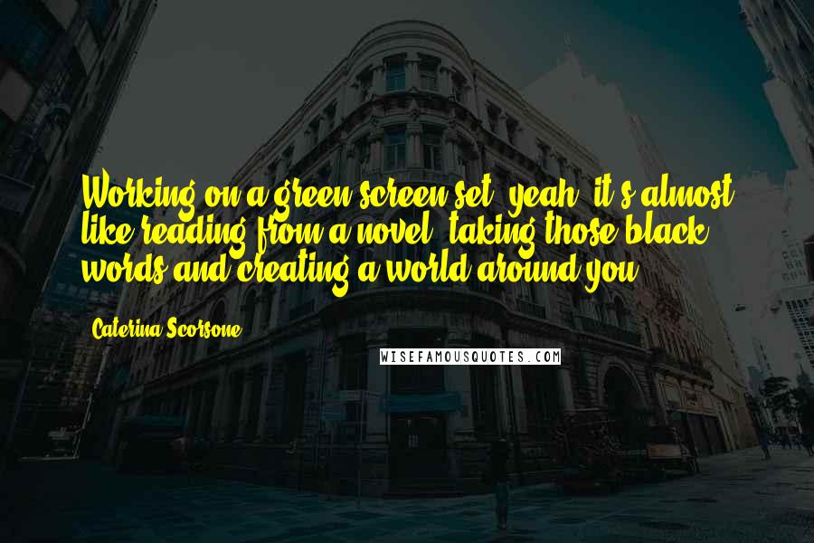 Caterina Scorsone Quotes: Working on a green screen set, yeah, it's almost like reading from a novel, taking those black words and creating a world around you.