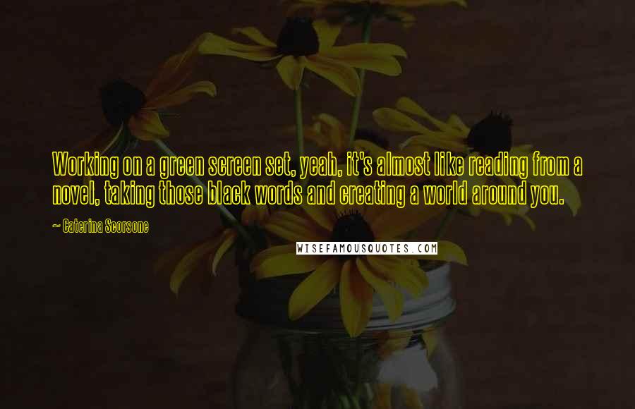 Caterina Scorsone Quotes: Working on a green screen set, yeah, it's almost like reading from a novel, taking those black words and creating a world around you.