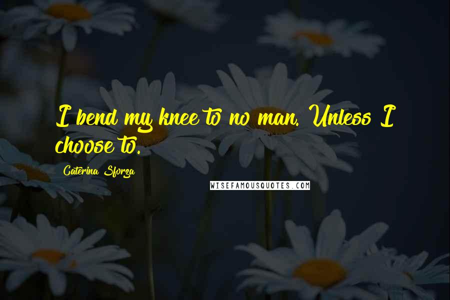 Caterina Sforza Quotes: I bend my knee to no man. Unless I choose to.