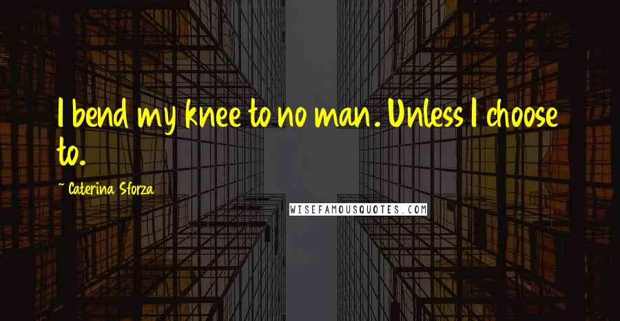 Caterina Sforza Quotes: I bend my knee to no man. Unless I choose to.