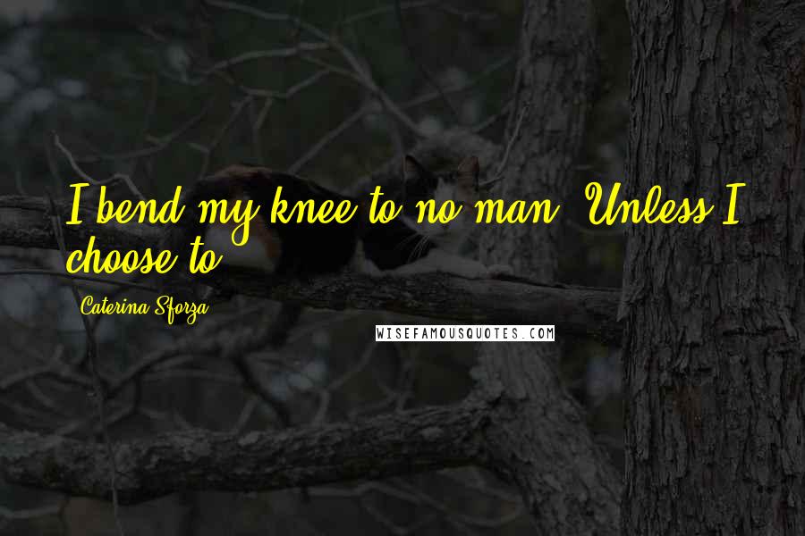 Caterina Sforza Quotes: I bend my knee to no man. Unless I choose to.