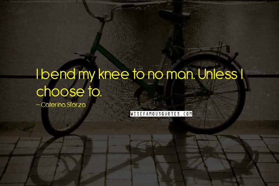 Caterina Sforza Quotes: I bend my knee to no man. Unless I choose to.