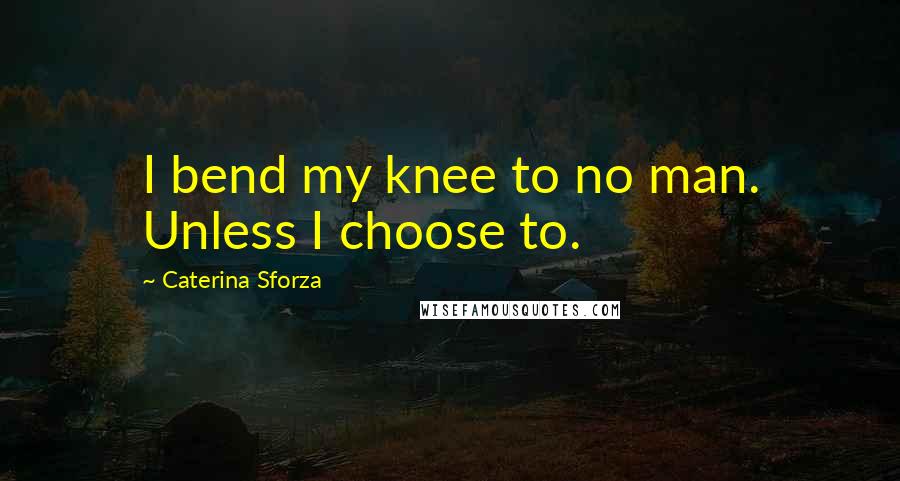 Caterina Sforza Quotes: I bend my knee to no man. Unless I choose to.