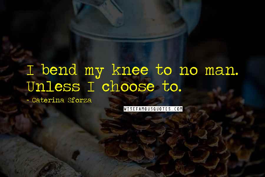 Caterina Sforza Quotes: I bend my knee to no man. Unless I choose to.