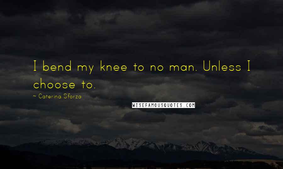 Caterina Sforza Quotes: I bend my knee to no man. Unless I choose to.