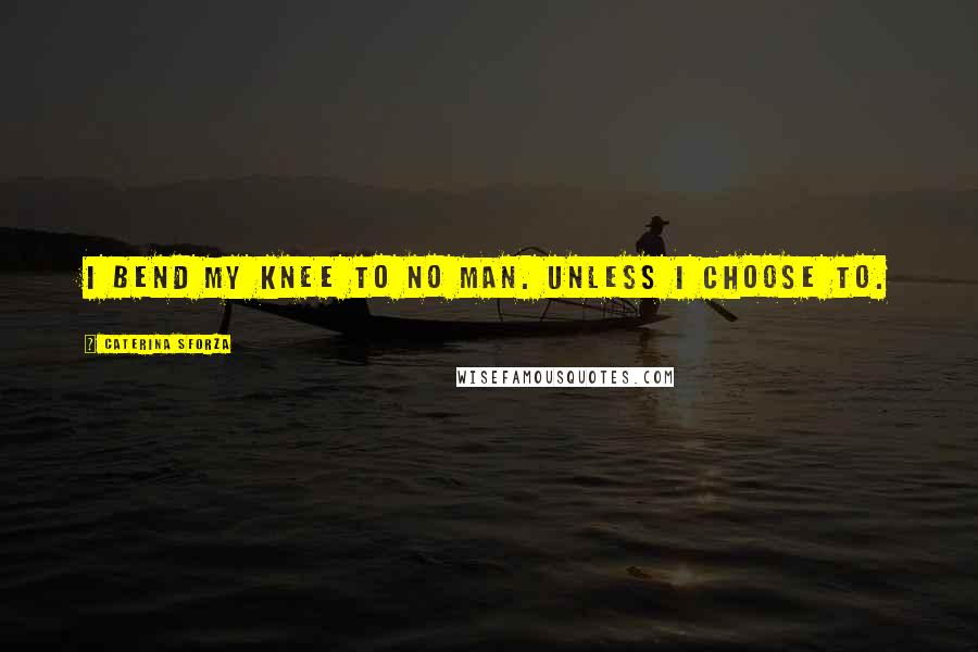 Caterina Sforza Quotes: I bend my knee to no man. Unless I choose to.