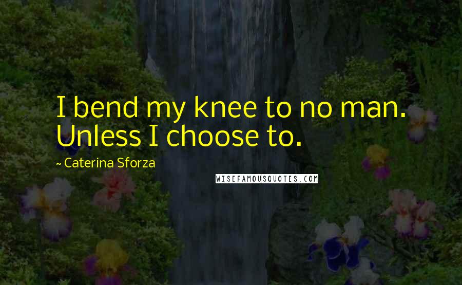 Caterina Sforza Quotes: I bend my knee to no man. Unless I choose to.