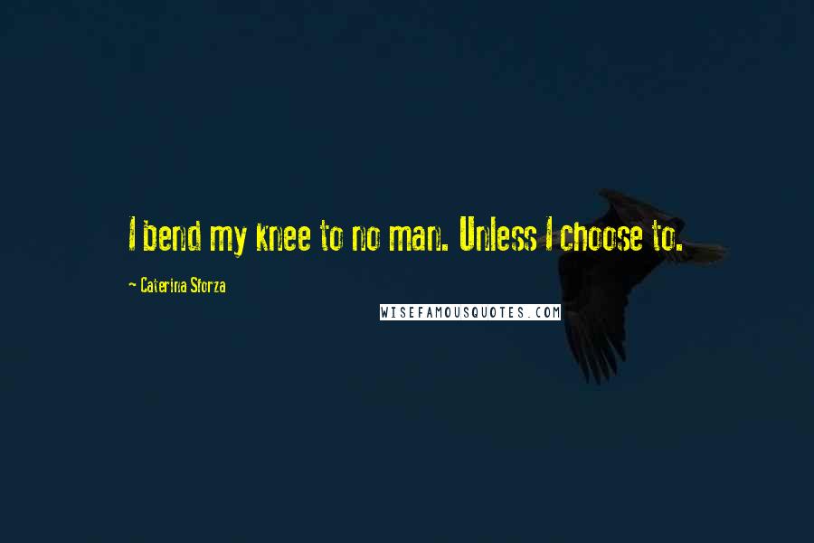 Caterina Sforza Quotes: I bend my knee to no man. Unless I choose to.