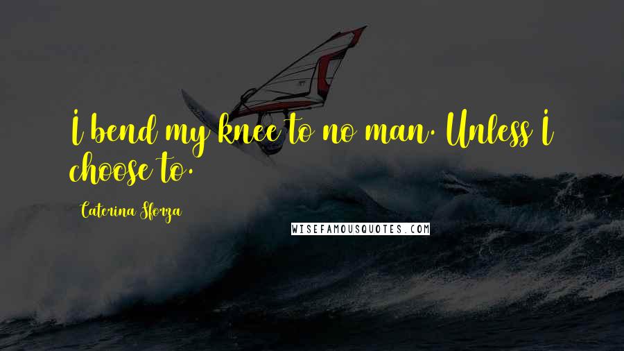 Caterina Sforza Quotes: I bend my knee to no man. Unless I choose to.