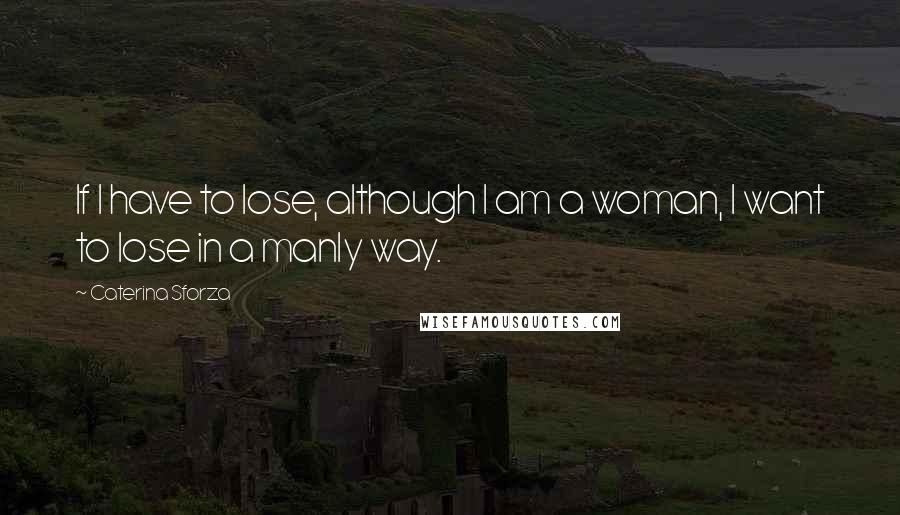 Caterina Sforza Quotes: If I have to lose, although I am a woman, I want to lose in a manly way.