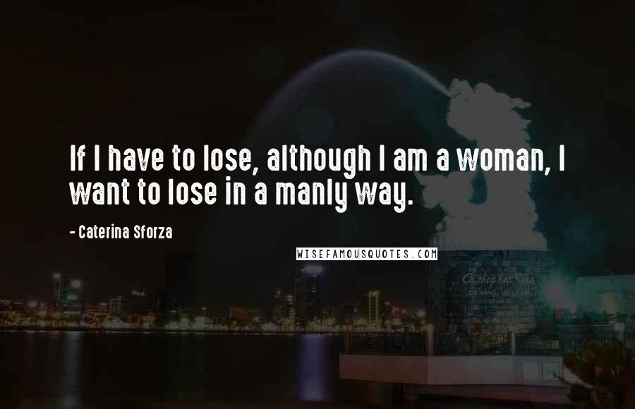 Caterina Sforza Quotes: If I have to lose, although I am a woman, I want to lose in a manly way.