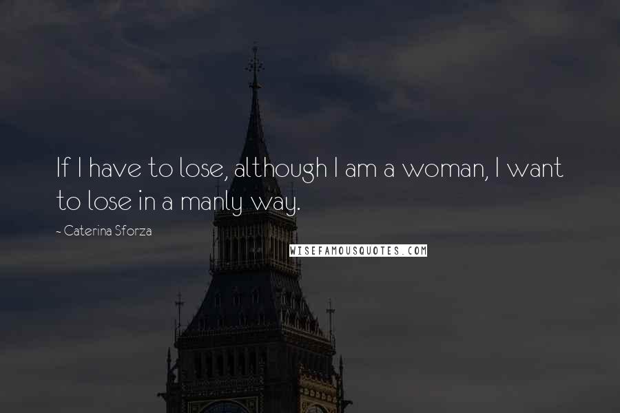 Caterina Sforza Quotes: If I have to lose, although I am a woman, I want to lose in a manly way.