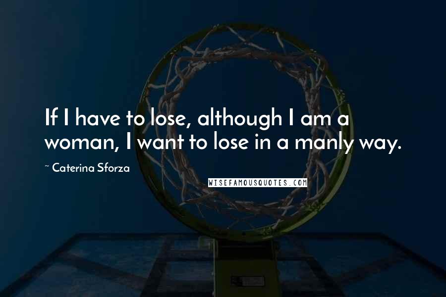 Caterina Sforza Quotes: If I have to lose, although I am a woman, I want to lose in a manly way.