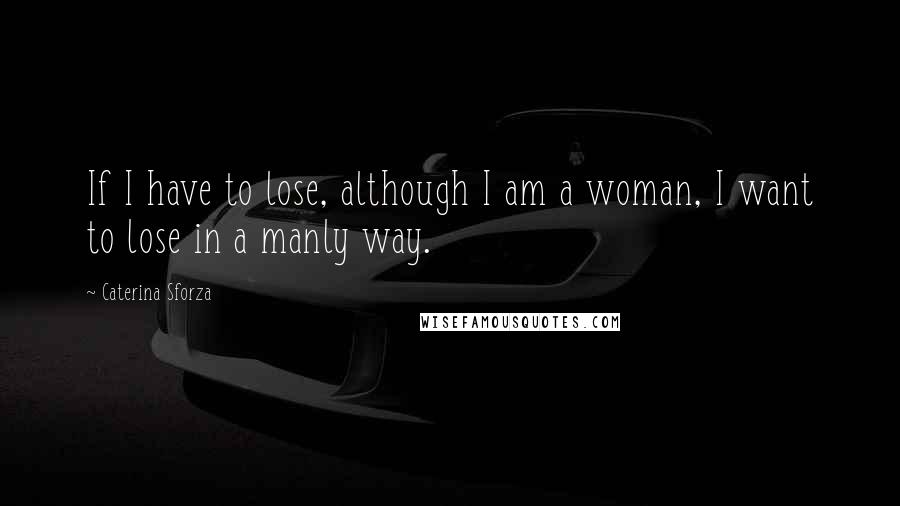 Caterina Sforza Quotes: If I have to lose, although I am a woman, I want to lose in a manly way.