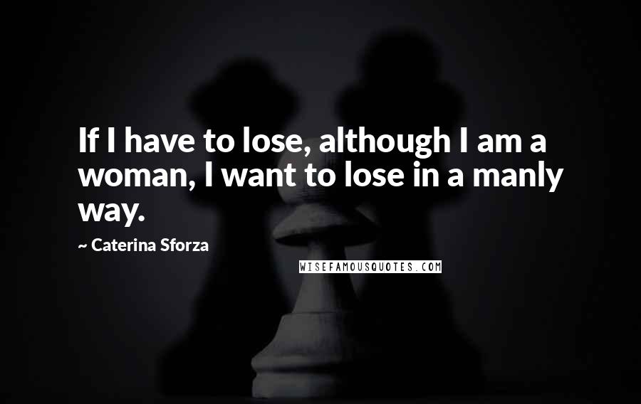 Caterina Sforza Quotes: If I have to lose, although I am a woman, I want to lose in a manly way.