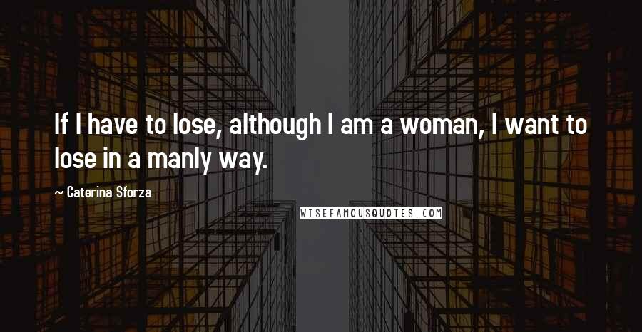 Caterina Sforza Quotes: If I have to lose, although I am a woman, I want to lose in a manly way.