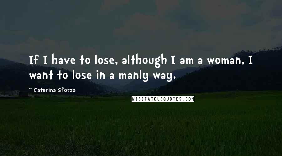 Caterina Sforza Quotes: If I have to lose, although I am a woman, I want to lose in a manly way.