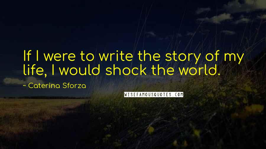 Caterina Sforza Quotes: If I were to write the story of my life, I would shock the world.