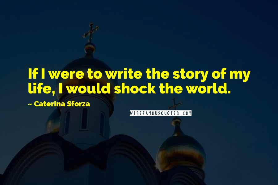 Caterina Sforza Quotes: If I were to write the story of my life, I would shock the world.