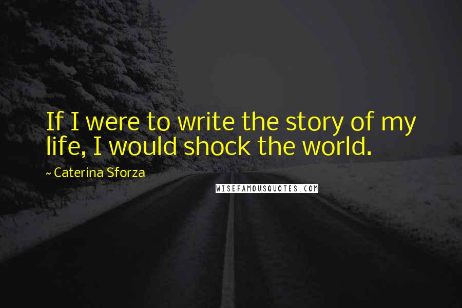Caterina Sforza Quotes: If I were to write the story of my life, I would shock the world.