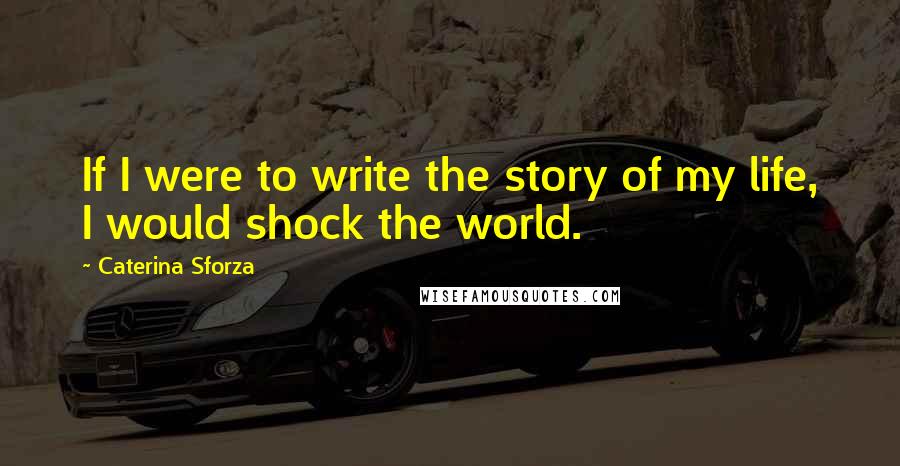 Caterina Sforza Quotes: If I were to write the story of my life, I would shock the world.