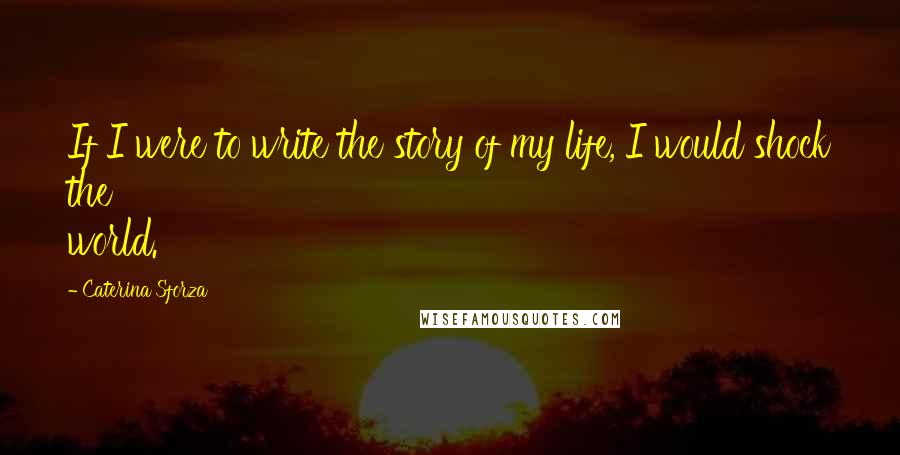 Caterina Sforza Quotes: If I were to write the story of my life, I would shock the world.