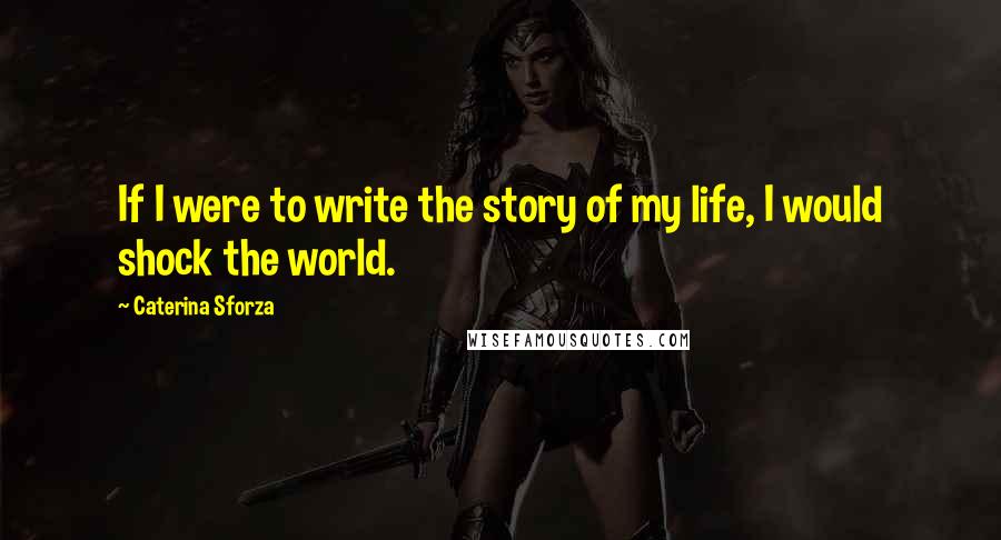 Caterina Sforza Quotes: If I were to write the story of my life, I would shock the world.