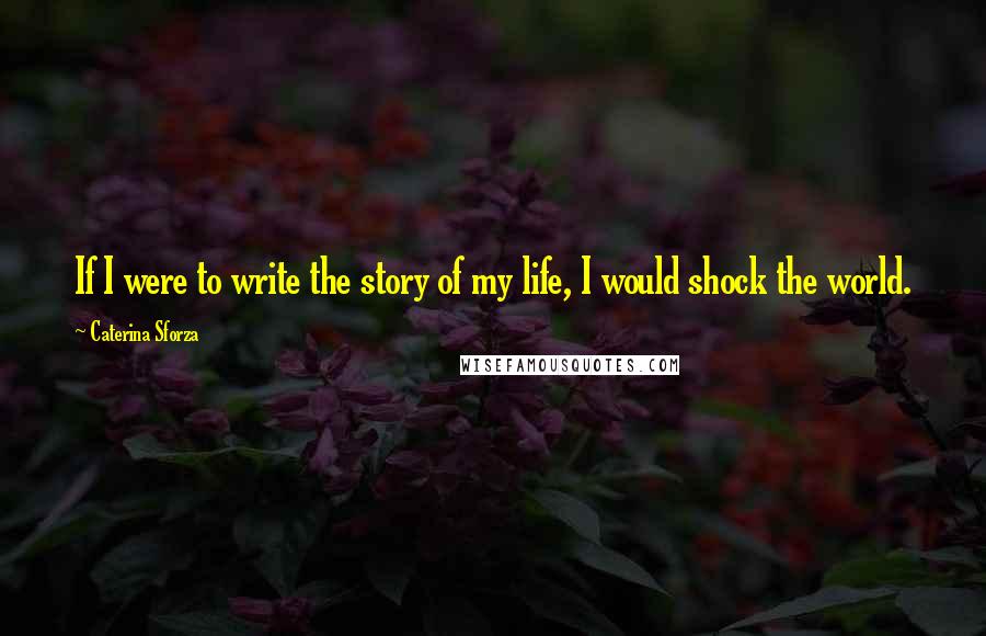 Caterina Sforza Quotes: If I were to write the story of my life, I would shock the world.